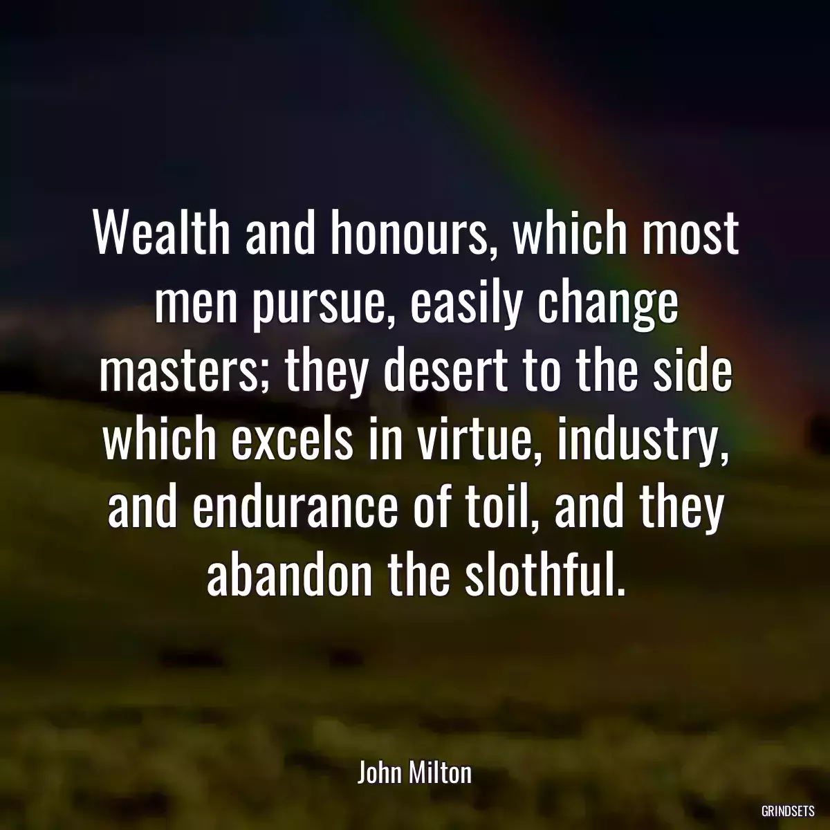 Wealth and honours, which most men pursue, easily change masters; they desert to the side which excels in virtue, industry, and endurance of toil, and they abandon the slothful.