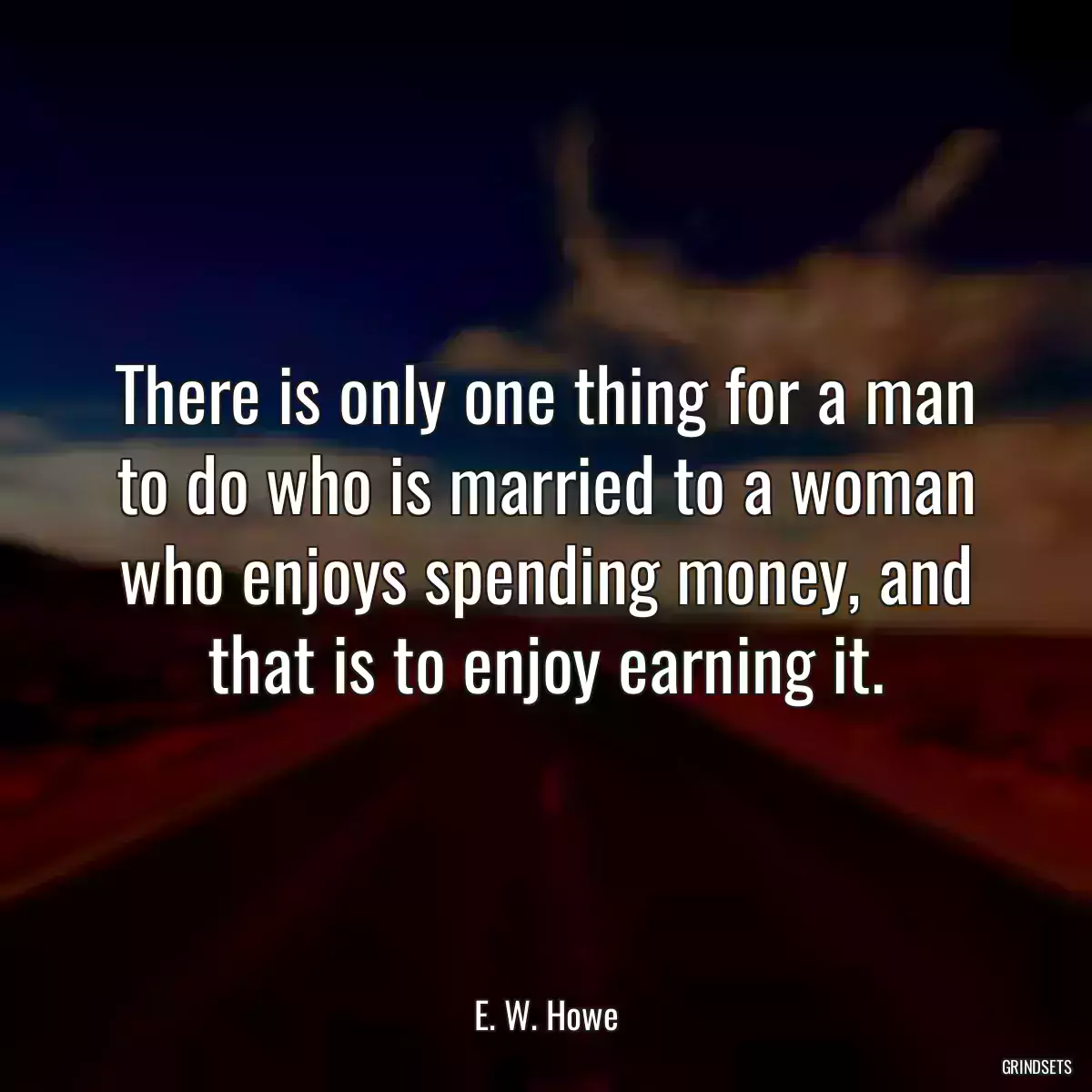 There is only one thing for a man to do who is married to a woman who enjoys spending money, and that is to enjoy earning it.