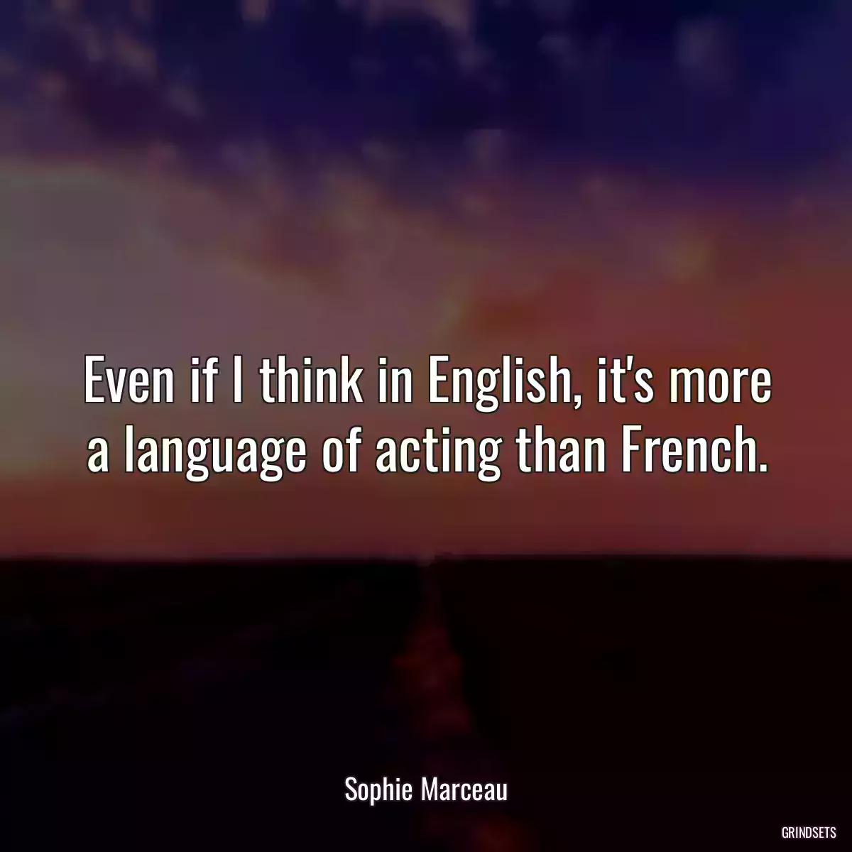 Even if I think in English, it\'s more a language of acting than French.