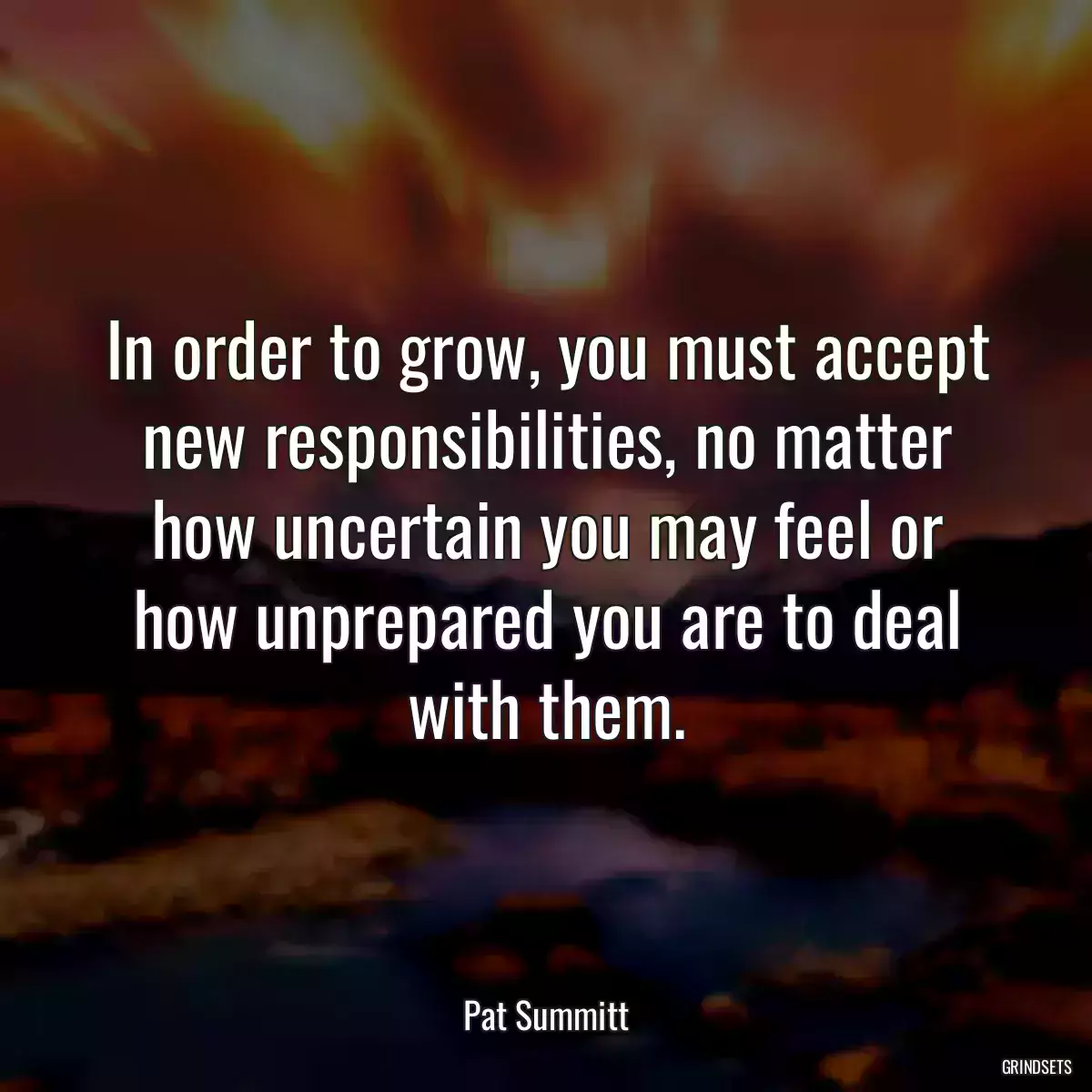 In order to grow, you must accept new responsibilities, no matter how uncertain you may feel or how unprepared you are to deal with them.