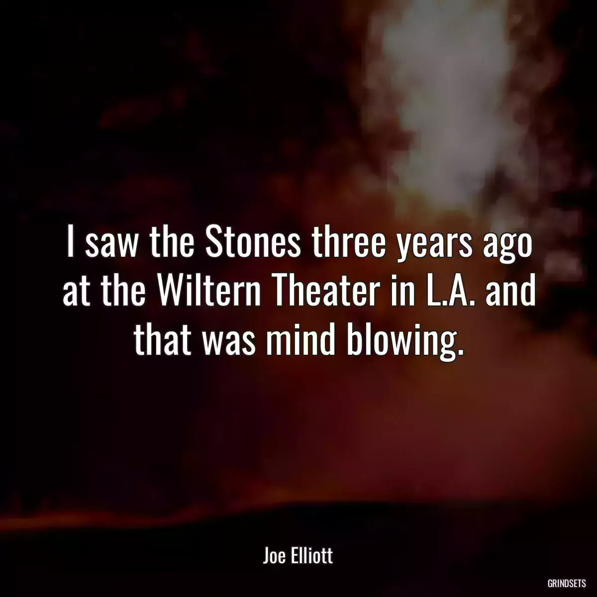 I saw the Stones three years ago at the Wiltern Theater in L.A. and that was mind blowing.