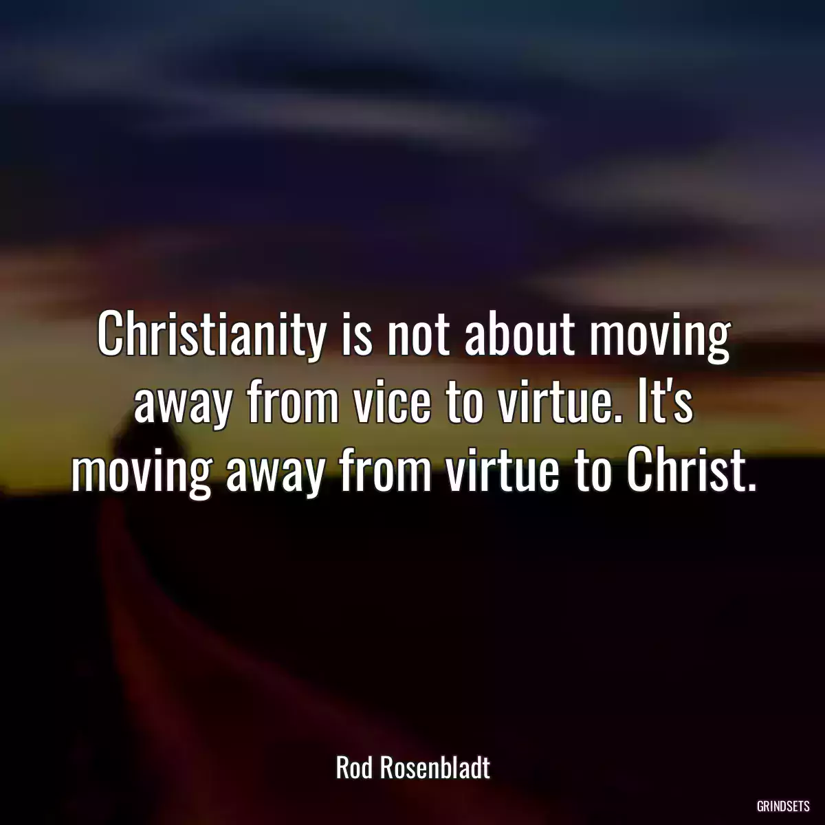 Christianity is not about moving away from vice to virtue. It\'s moving away from virtue to Christ.