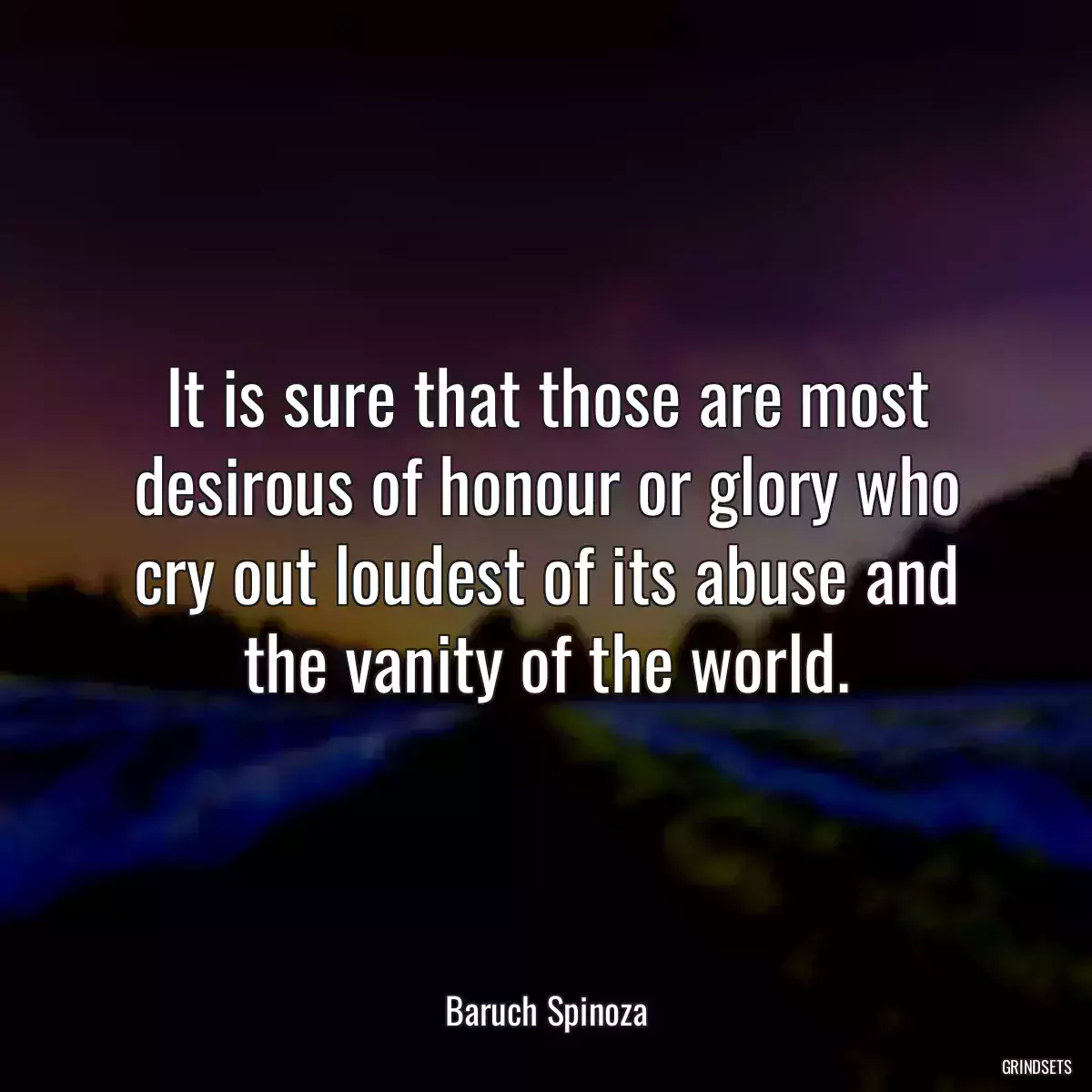 It is sure that those are most desirous of honour or glory who cry out loudest of its abuse and the vanity of the world.