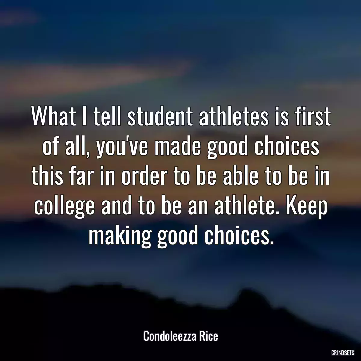 What I tell student athletes is first of all, you\'ve made good choices this far in order to be able to be in college and to be an athlete. Keep making good choices.