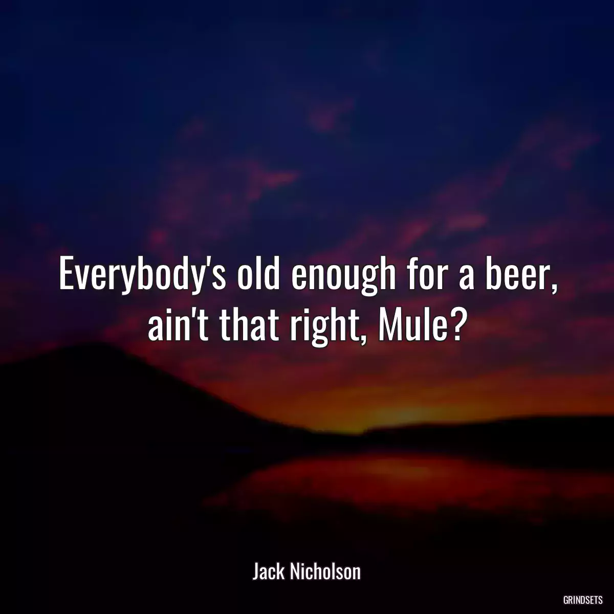 Everybody\'s old enough for a beer, ain\'t that right, Mule?