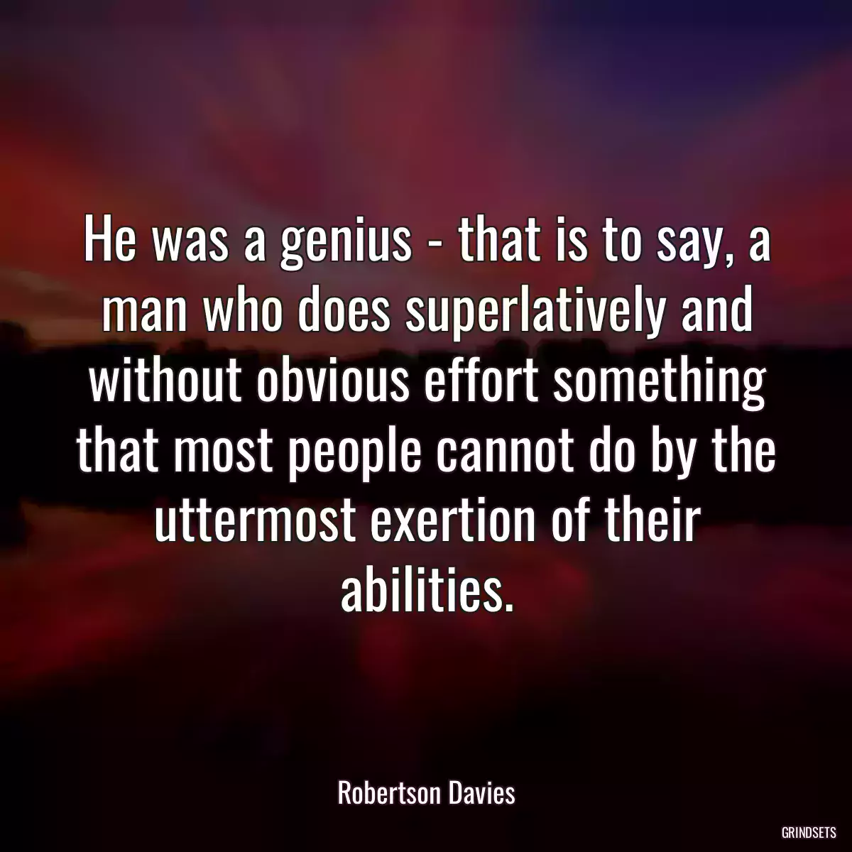 He was a genius - that is to say, a man who does superlatively and without obvious effort something that most people cannot do by the uttermost exertion of their abilities.