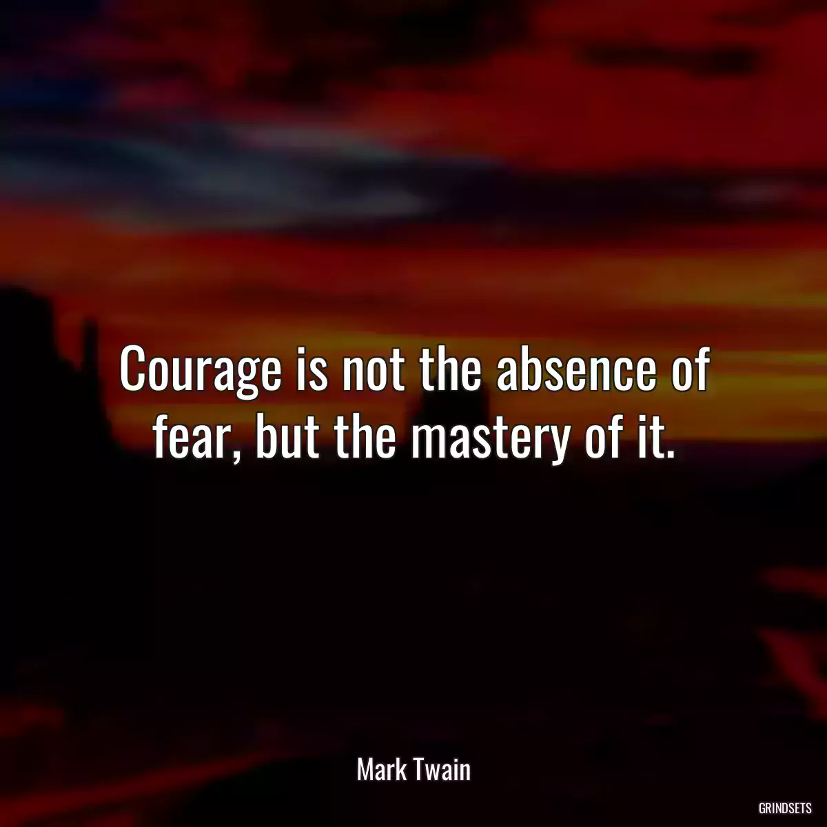 Courage is not the absence of fear, but the mastery of it.