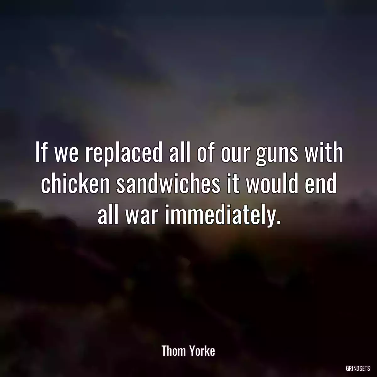 If we replaced all of our guns with chicken sandwiches it would end all war immediately.