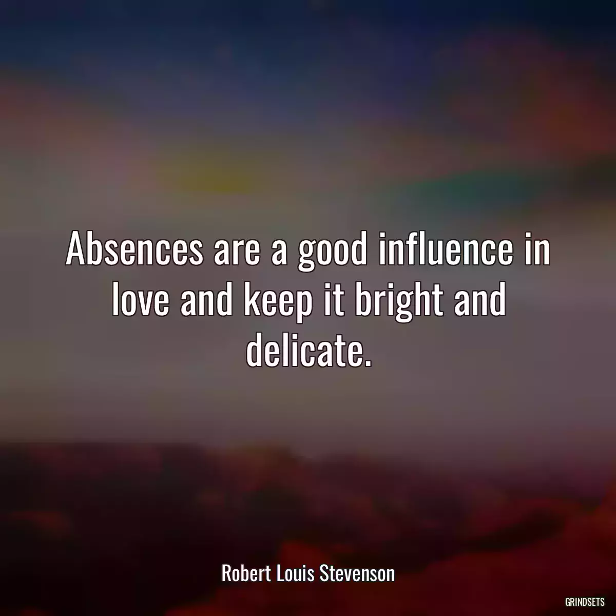 Absences are a good influence in love and keep it bright and delicate.