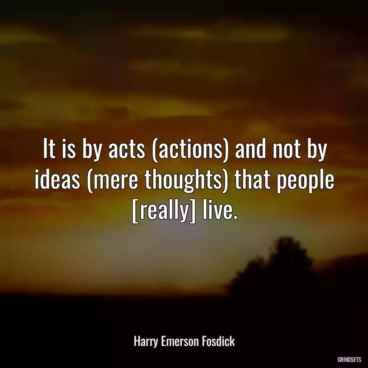 It is by acts (actions) and not by ideas (mere thoughts) that people [really] live.