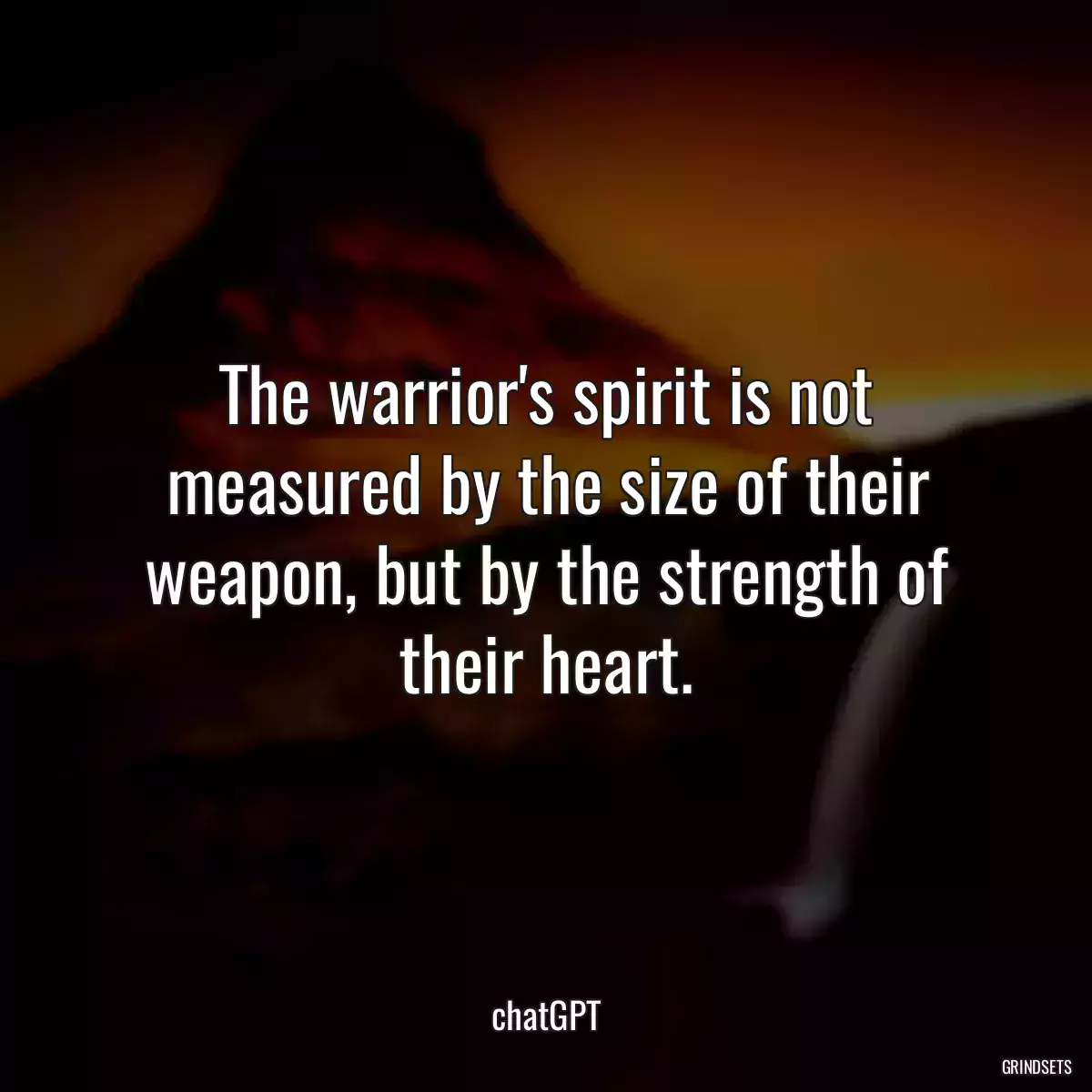 The warrior\'s spirit is not measured by the size of their weapon, but by the strength of their heart.