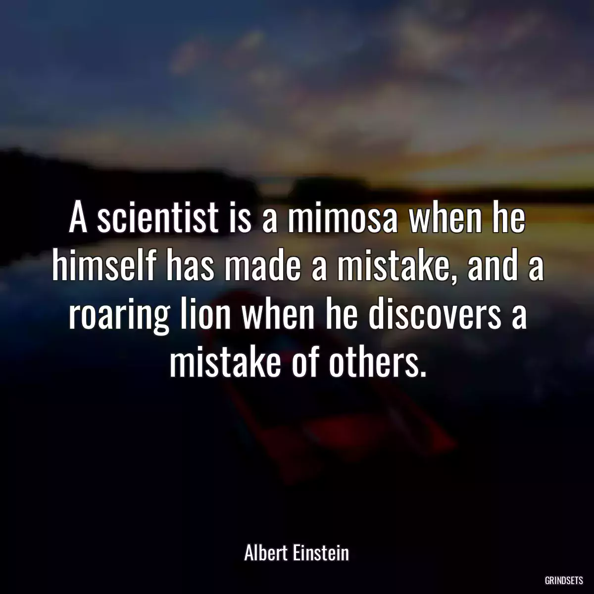 A scientist is a mimosa when he himself has made a mistake, and a roaring lion when he discovers a mistake of others.