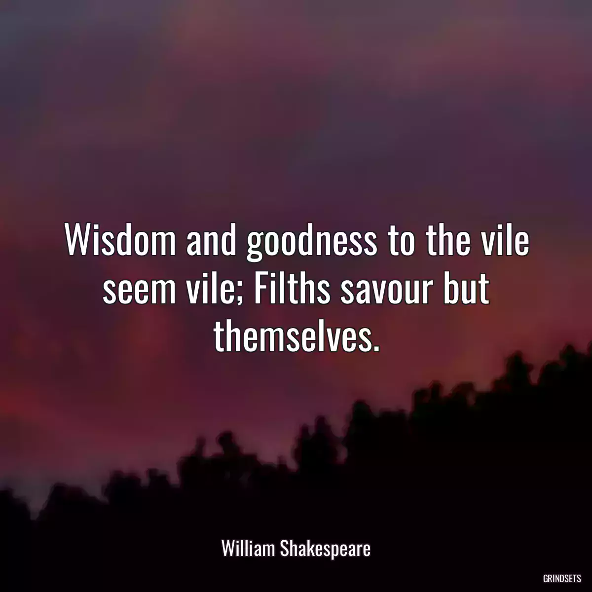 Wisdom and goodness to the vile seem vile; Filths savour but themselves.