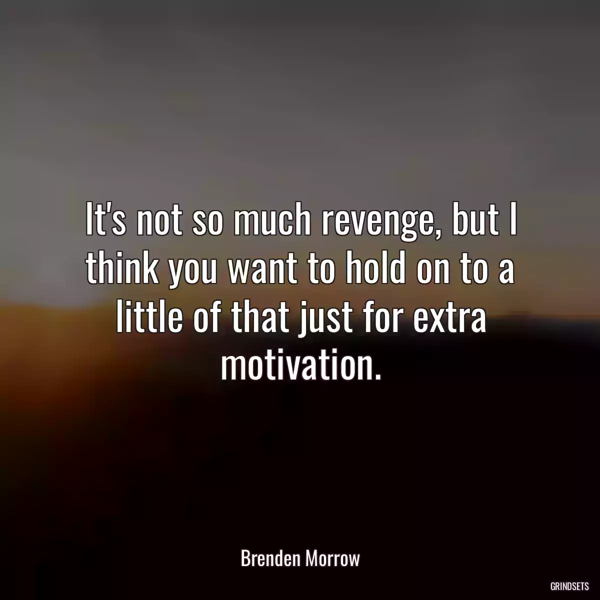 It\'s not so much revenge, but I think you want to hold on to a little of that just for extra motivation.