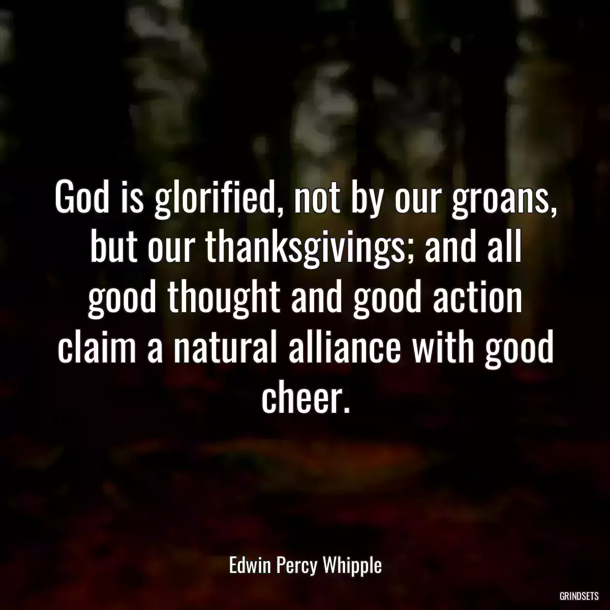 God is glorified, not by our groans, but our thanksgivings; and all good thought and good action claim a natural alliance with good cheer.