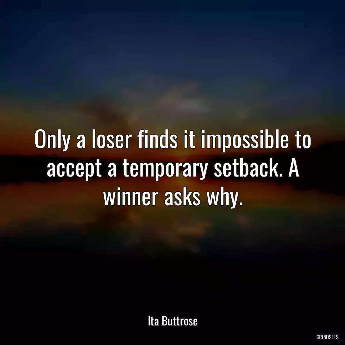 Only a loser finds it impossible to accept a temporary setback. A winner asks why.