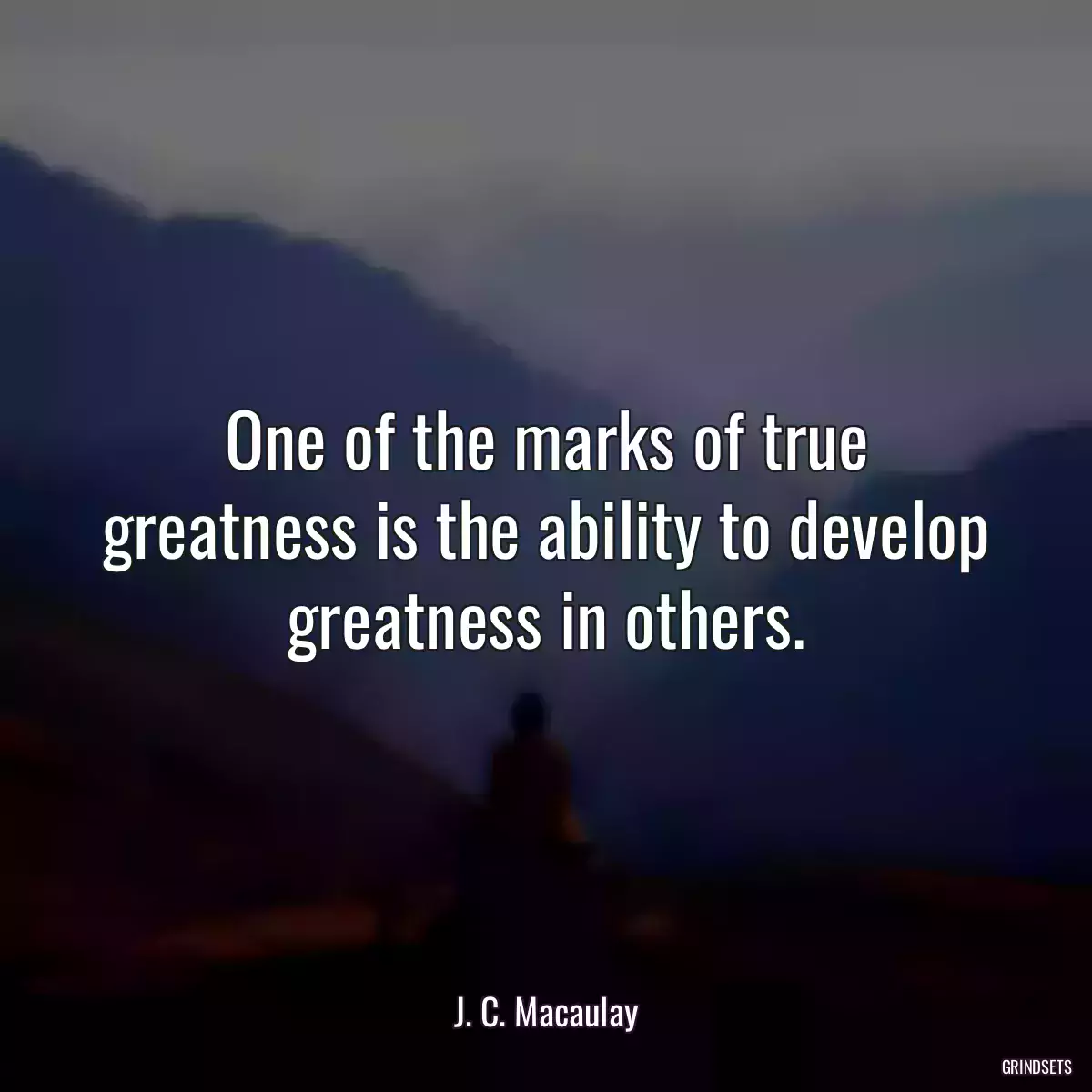 One of the marks of true greatness is the ability to develop greatness in others.