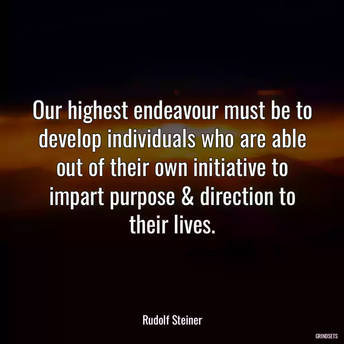 Our highest endeavour must be to develop individuals who are able out of their own initiative to impart purpose & direction to their lives.