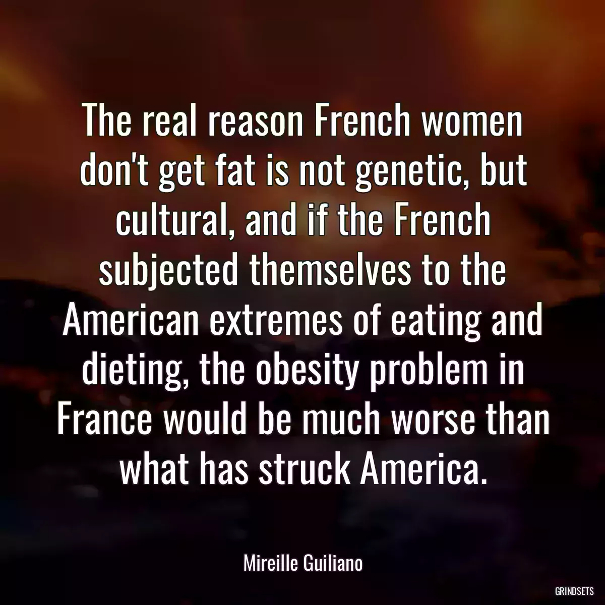 The real reason French women don\'t get fat is not genetic, but cultural, and if the French subjected themselves to the American extremes of eating and dieting, the obesity problem in France would be much worse than what has struck America.