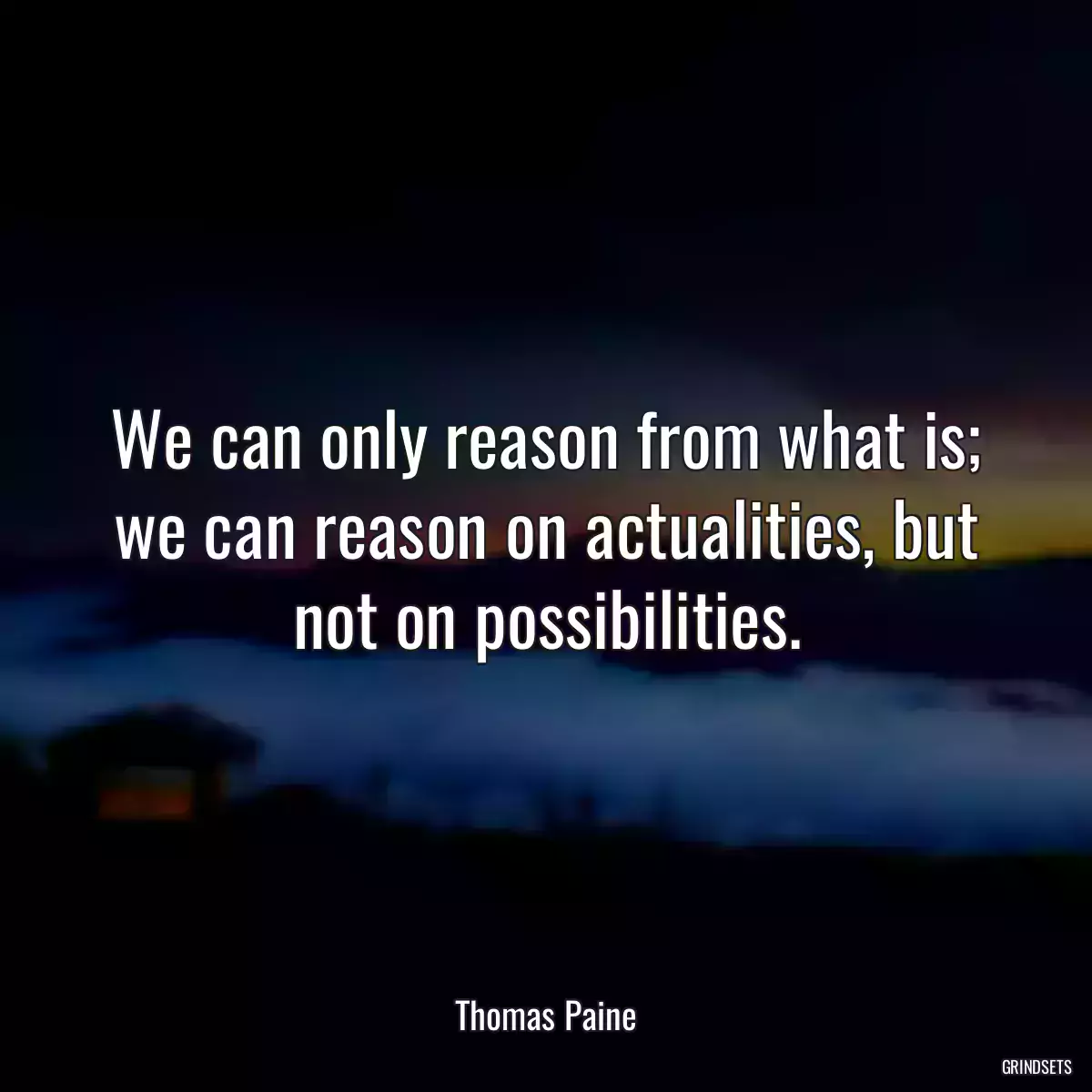 We can only reason from what is; we can reason on actualities, but not on possibilities.