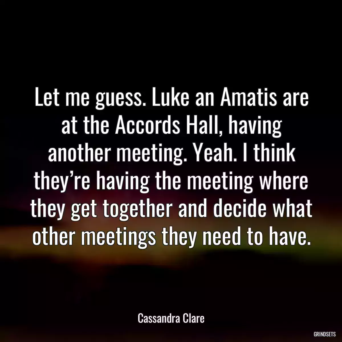 Let me guess. Luke an Amatis are at the Accords Hall, having another meeting. Yeah. I think they’re having the meeting where they get together and decide what other meetings they need to have.