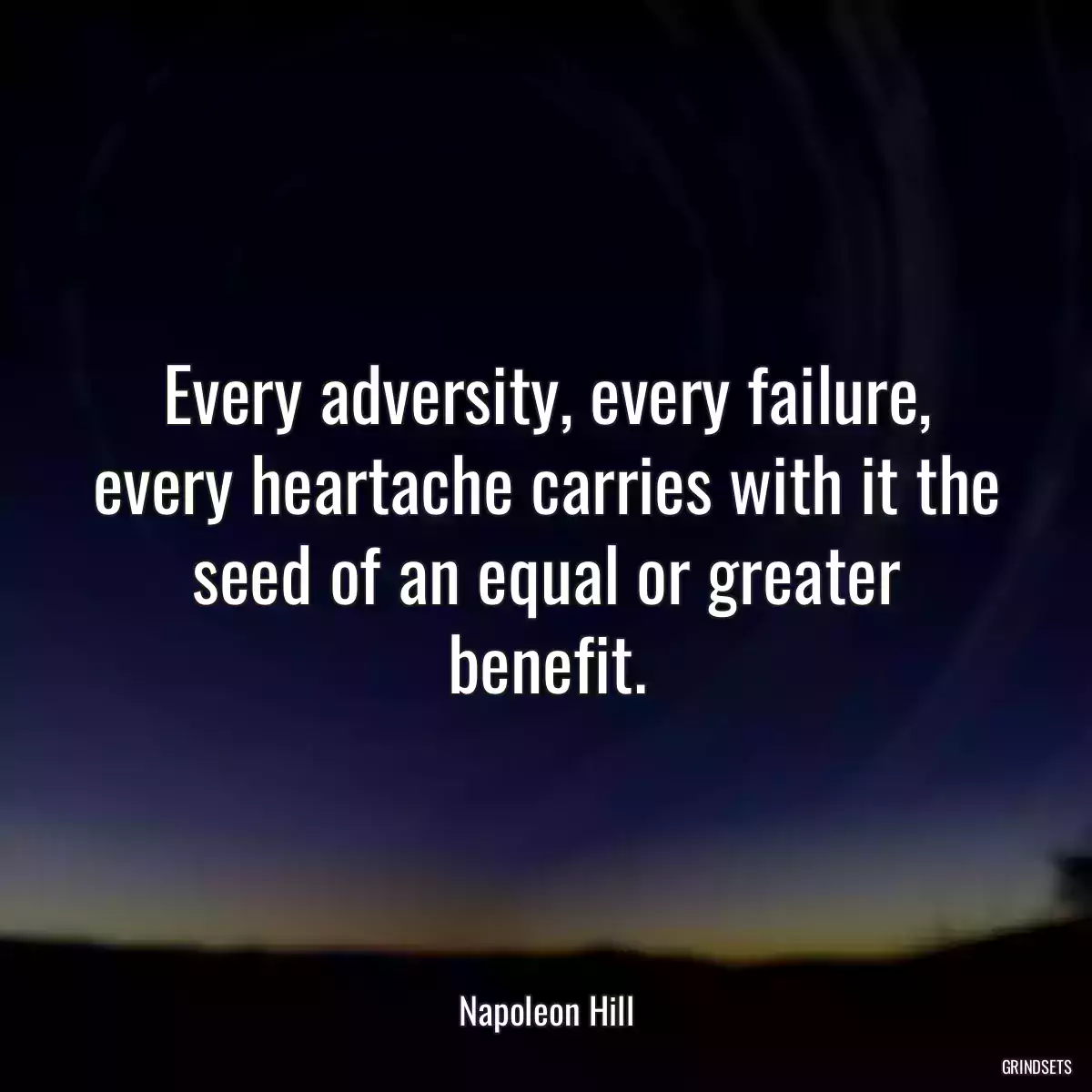 Every adversity, every failure, every heartache carries with it the seed of an equal or greater benefit.