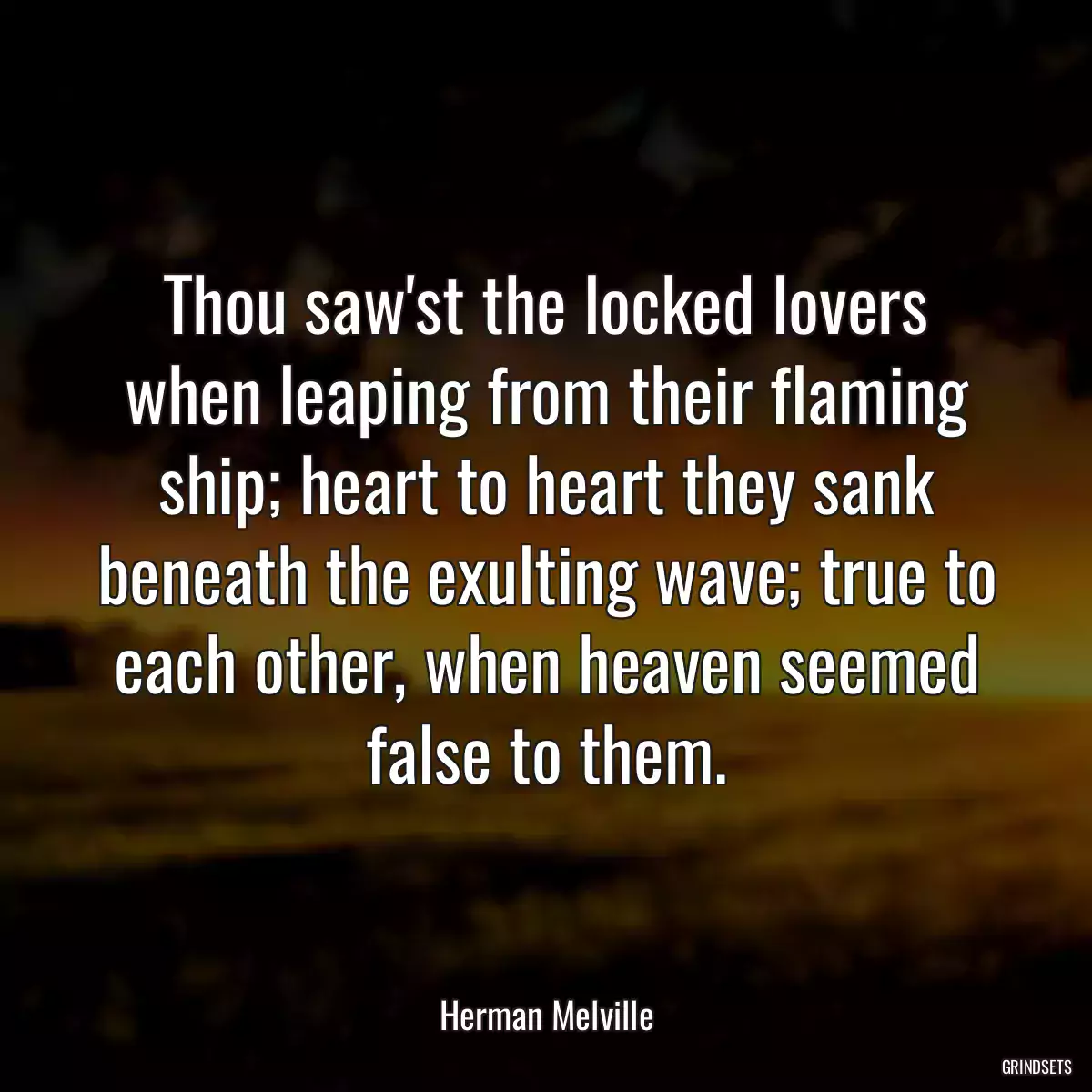 Thou saw\'st the locked lovers when leaping from their flaming ship; heart to heart they sank beneath the exulting wave; true to each other, when heaven seemed false to them.