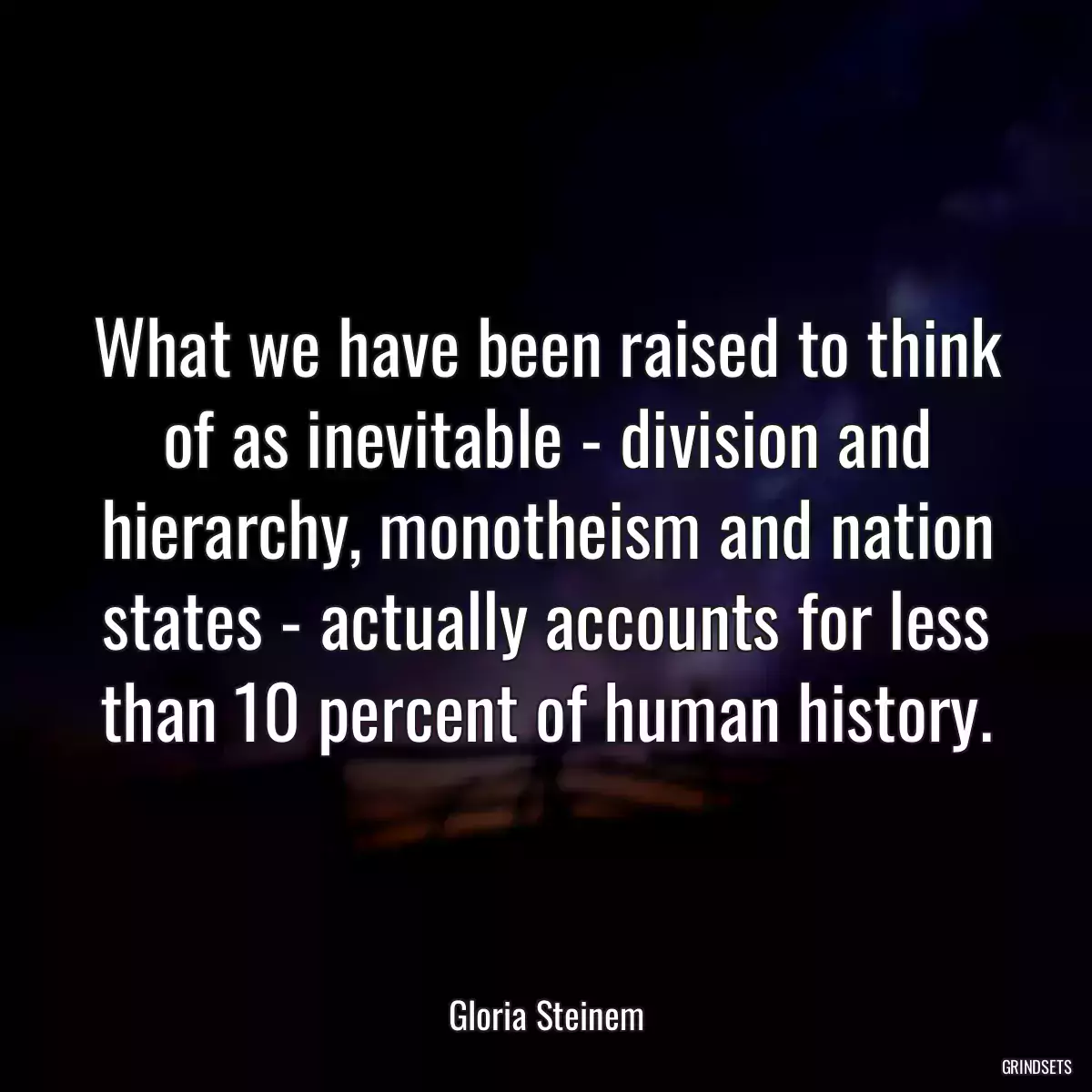 What we have been raised to think of as inevitable - division and hierarchy, monotheism and nation states - actually accounts for less than 10 percent of human history.