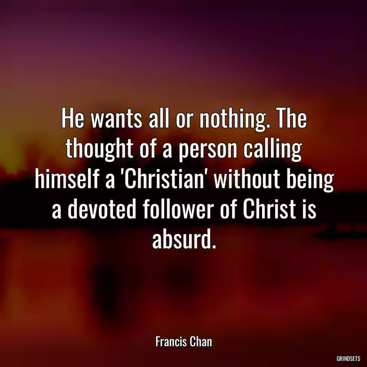 He wants all or nothing. The thought of a person calling himself a \'Christian\' without being a devoted follower of Christ is absurd.