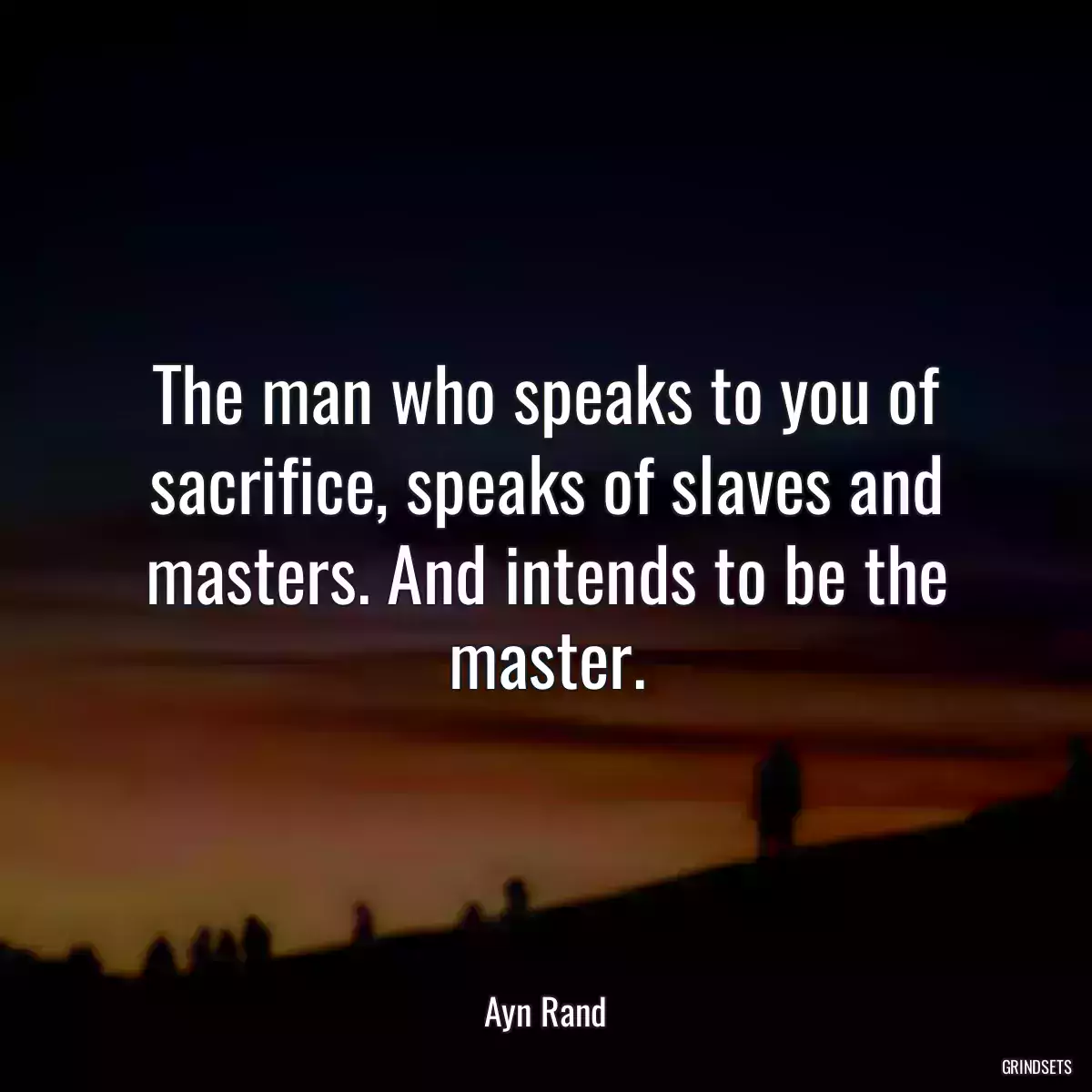 The man who speaks to you of sacrifice, speaks of slaves and masters. And intends to be the master.