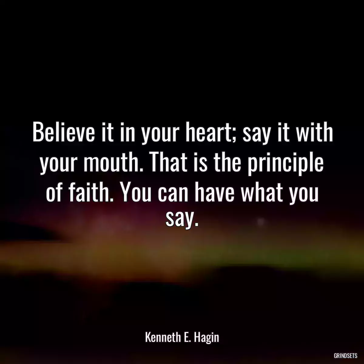 Believe it in your heart; say it with your mouth. That is the principle of faith. You can have what you say.