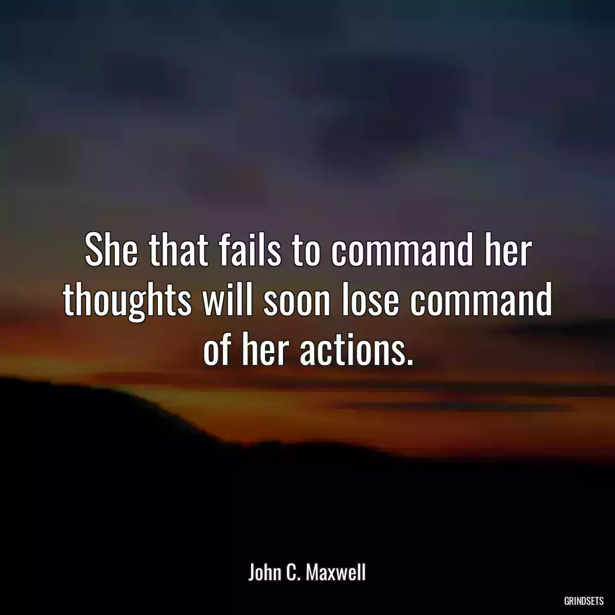 She that fails to command her thoughts will soon lose command of her actions.