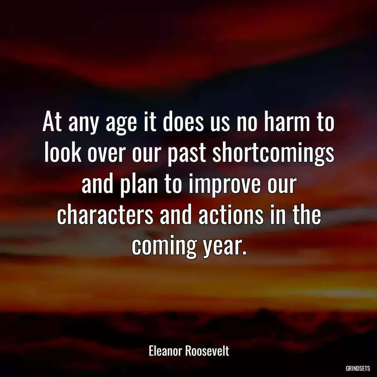 At any age it does us no harm to look over our past shortcomings and plan to improve our characters and actions in the coming year.