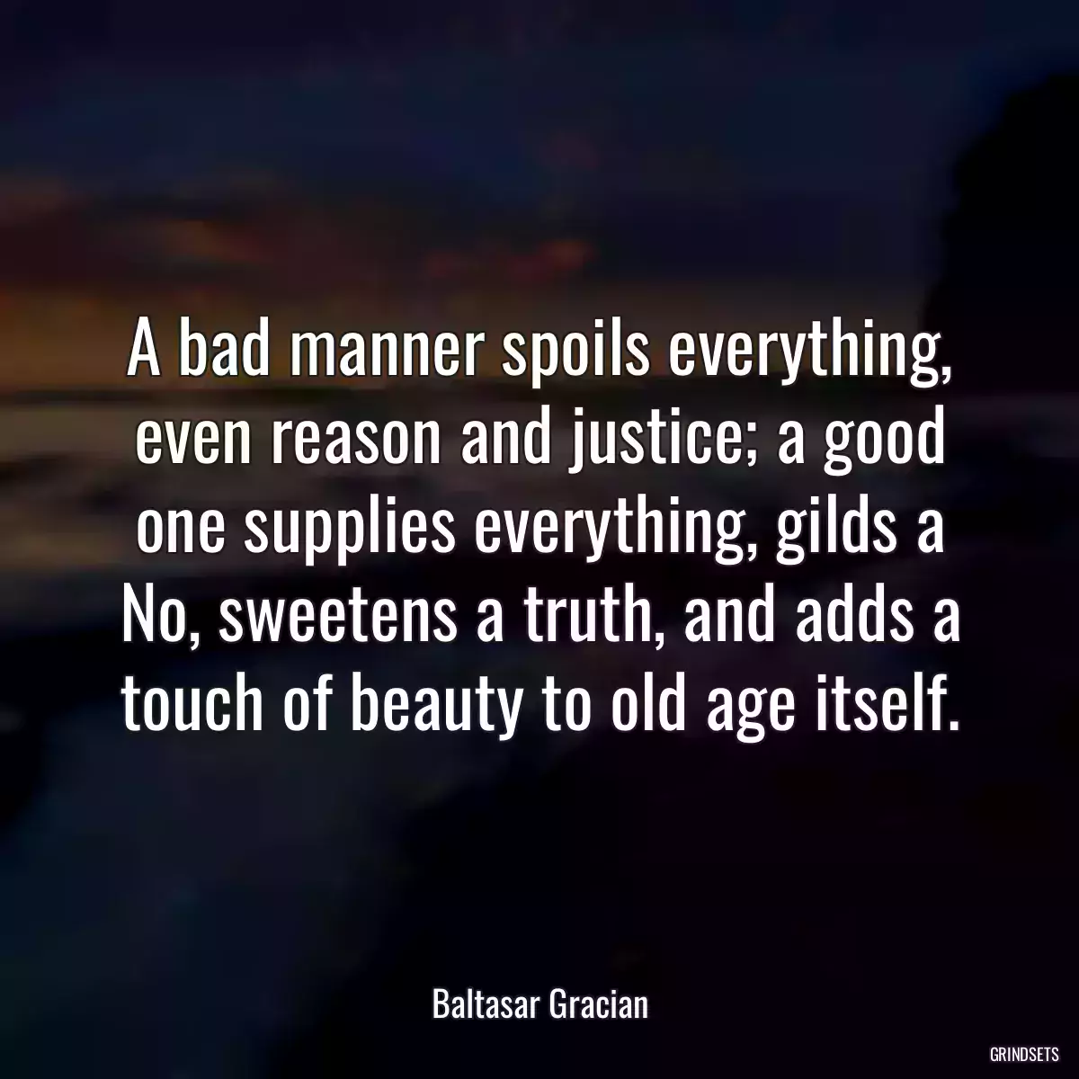 A bad manner spoils everything, even reason and justice; a good one supplies everything, gilds a No, sweetens a truth, and adds a touch of beauty to old age itself.