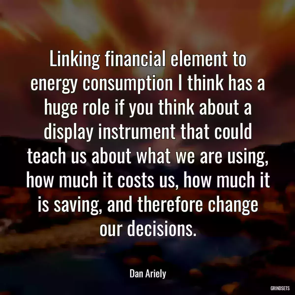 Linking financial element to energy consumption I think has a huge role if you think about a display instrument that could teach us about what we are using, how much it costs us, how much it is saving, and therefore change our decisions.