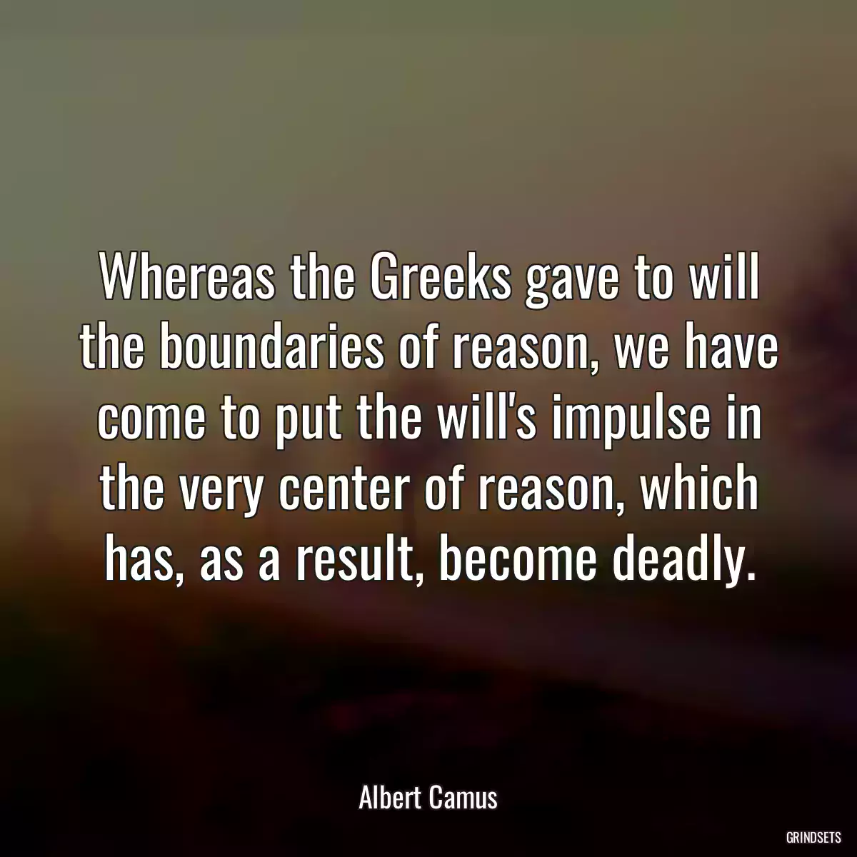 Whereas the Greeks gave to will the boundaries of reason, we have come to put the will\'s impulse in the very center of reason, which has, as a result, become deadly.