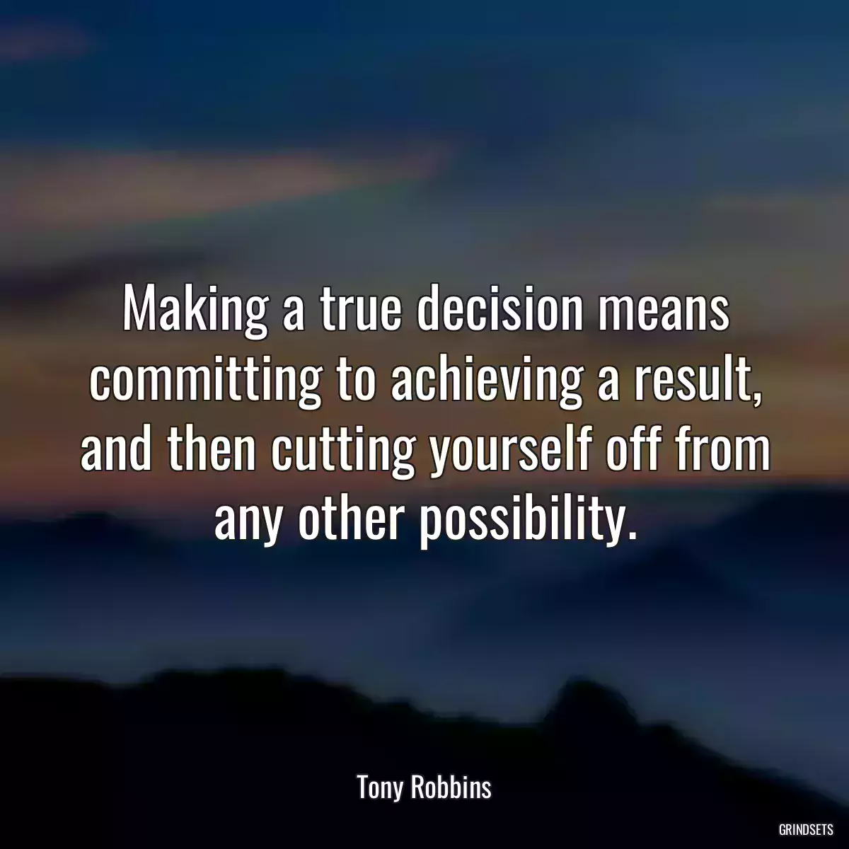 Making a true decision means committing to achieving a result, and then cutting yourself off from any other possibility.