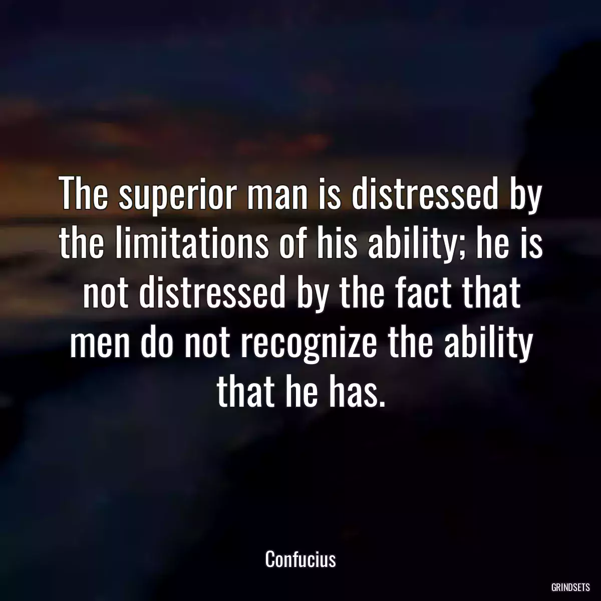 The superior man is distressed by the limitations of his ability; he is not distressed by the fact that men do not recognize the ability that he has.