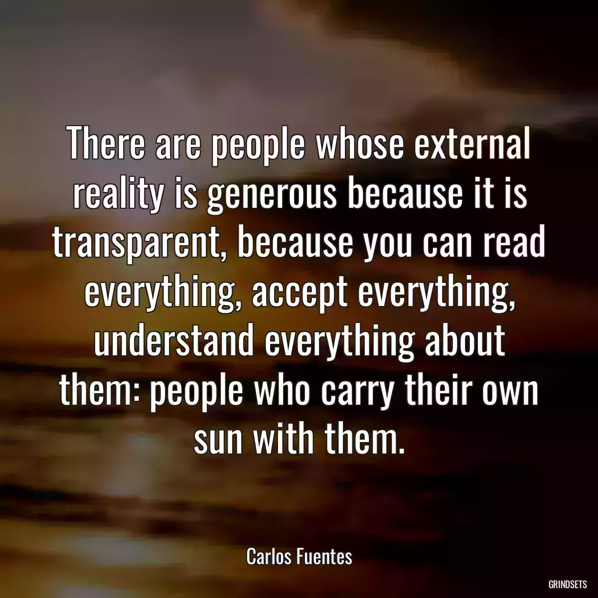 There are people whose external reality is generous because it is transparent, because you can read everything, accept everything, understand everything about them: people who carry their own sun with them.