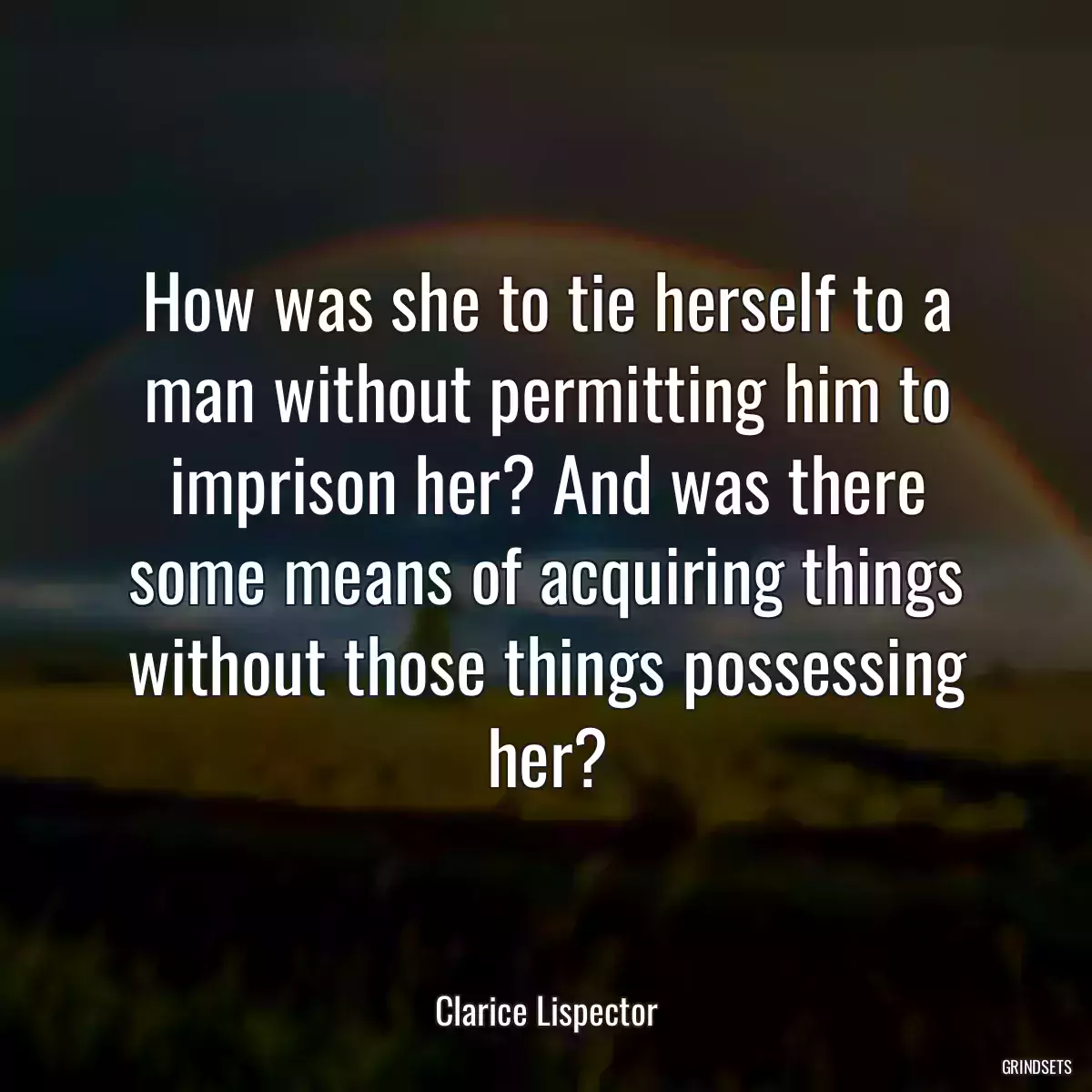 How was she to tie herself to a man without permitting him to imprison her? And was there some means of acquiring things without those things possessing her?