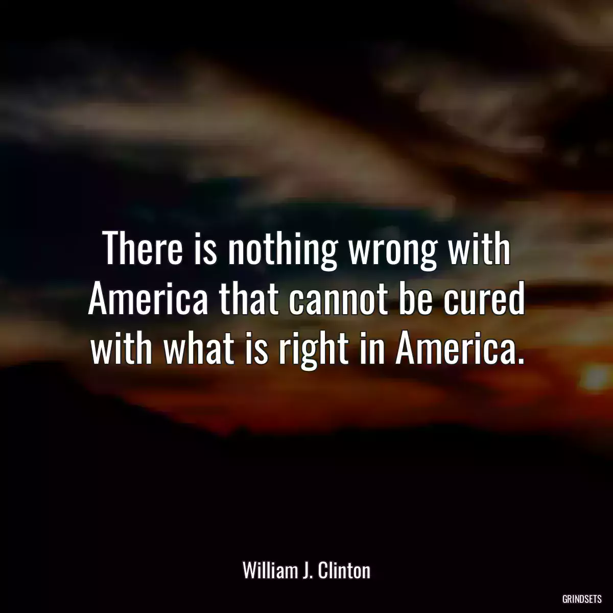 There is nothing wrong with America that cannot be cured with what is right in America.