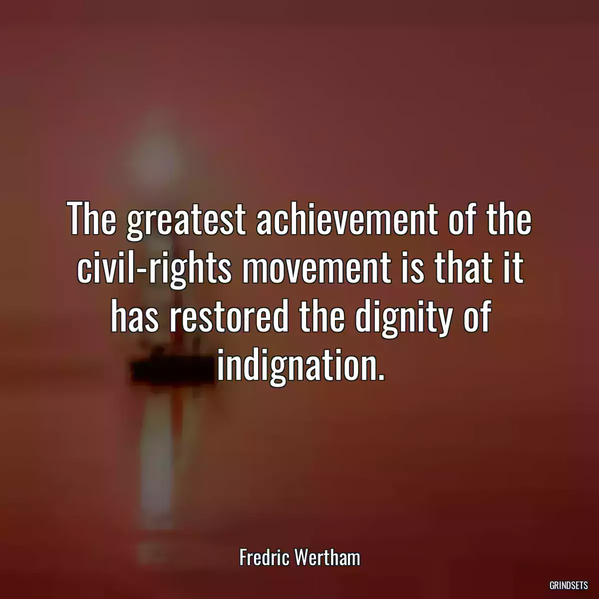 The greatest achievement of the civil-rights movement is that it has restored the dignity of indignation.