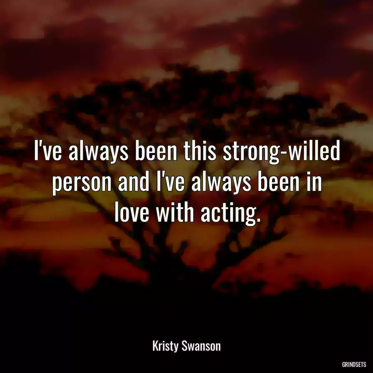 I\'ve always been this strong-willed person and I\'ve always been in love with acting.