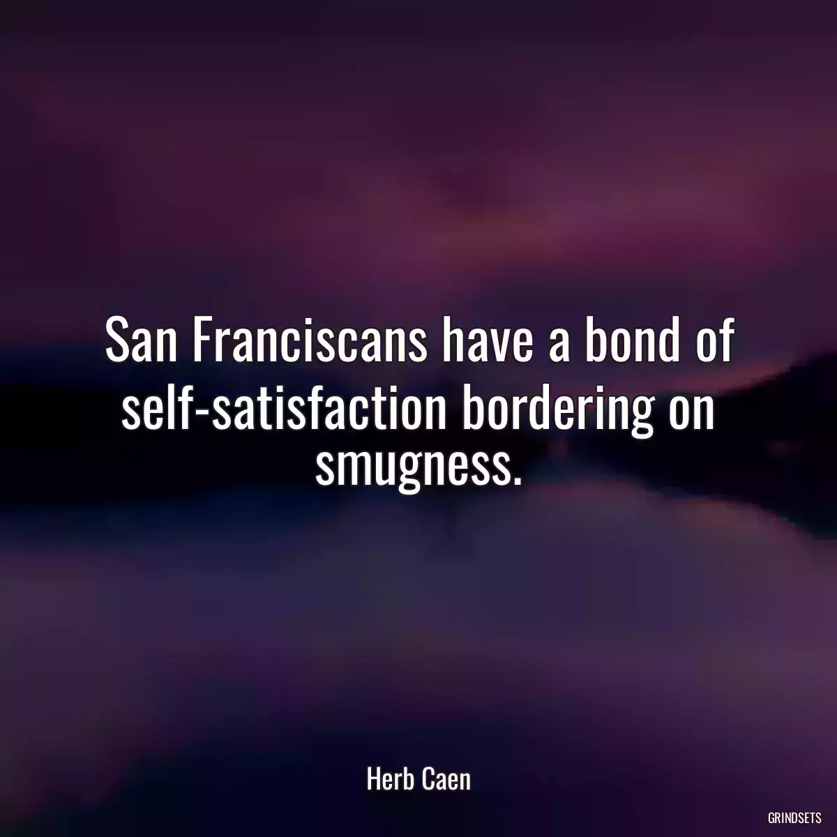 San Franciscans have a bond of self-satisfaction bordering on smugness.