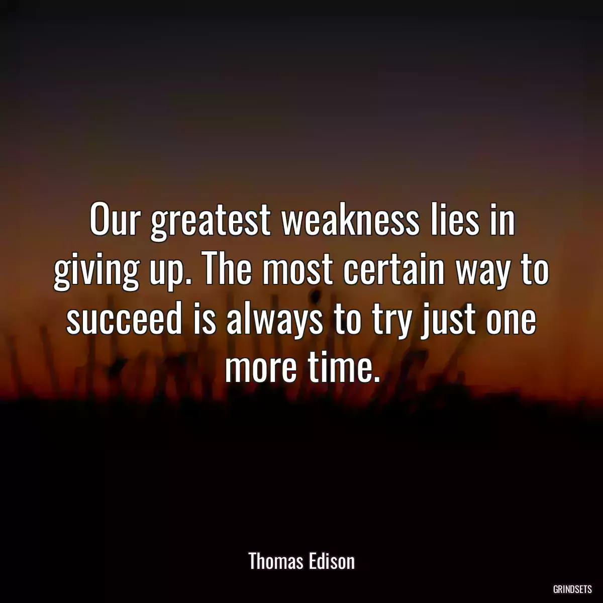 Our greatest weakness lies in giving up. The most certain way to succeed is always to try just one more time.