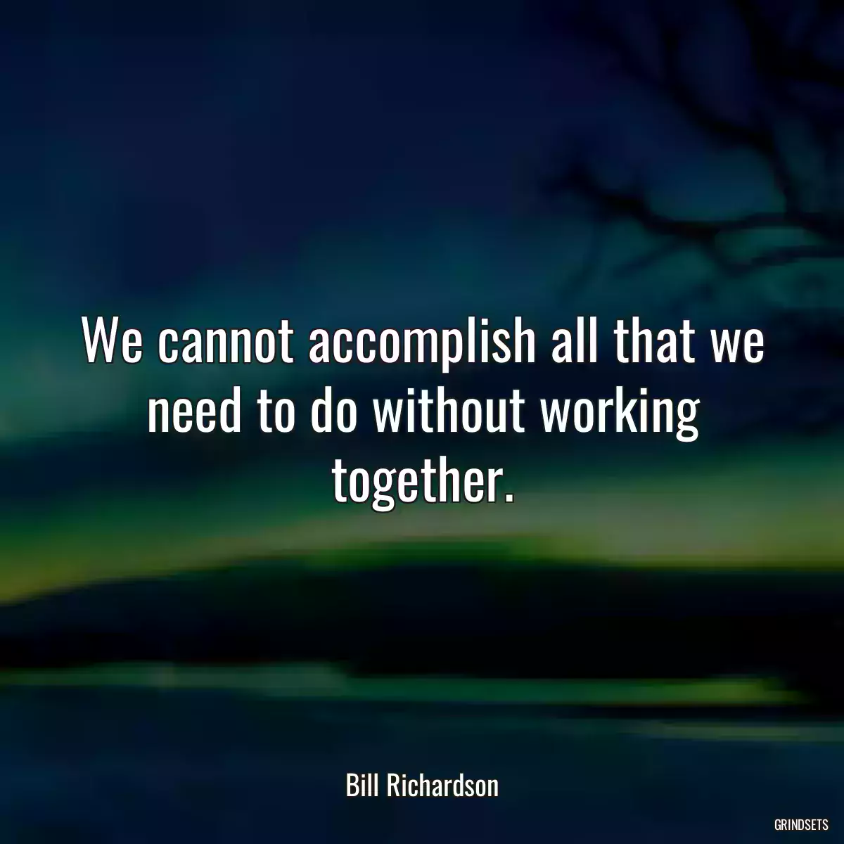 We cannot accomplish all that we need to do without working together.