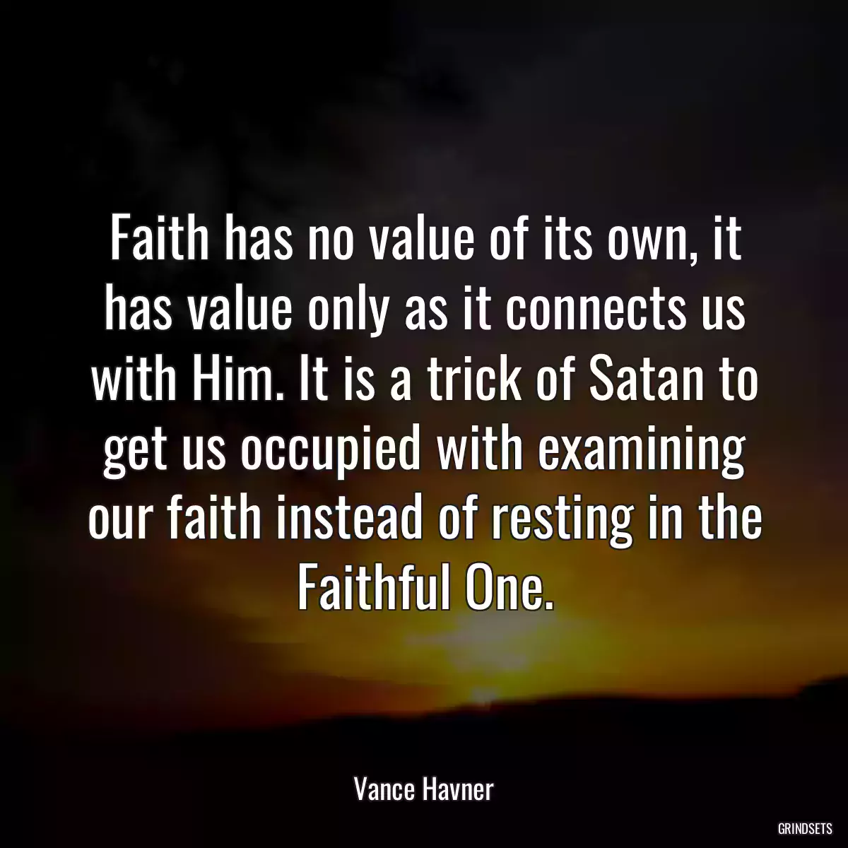 Faith has no value of its own, it has value only as it connects us with Him. It is a trick of Satan to get us occupied with examining our faith instead of resting in the Faithful One.