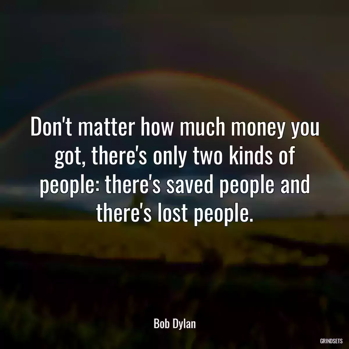 Don\'t matter how much money you got, there\'s only two kinds of people: there\'s saved people and there\'s lost people.