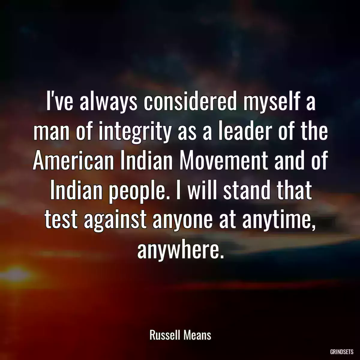 I\'ve always considered myself a man of integrity as a leader of the American Indian Movement and of Indian people. I will stand that test against anyone at anytime, anywhere.