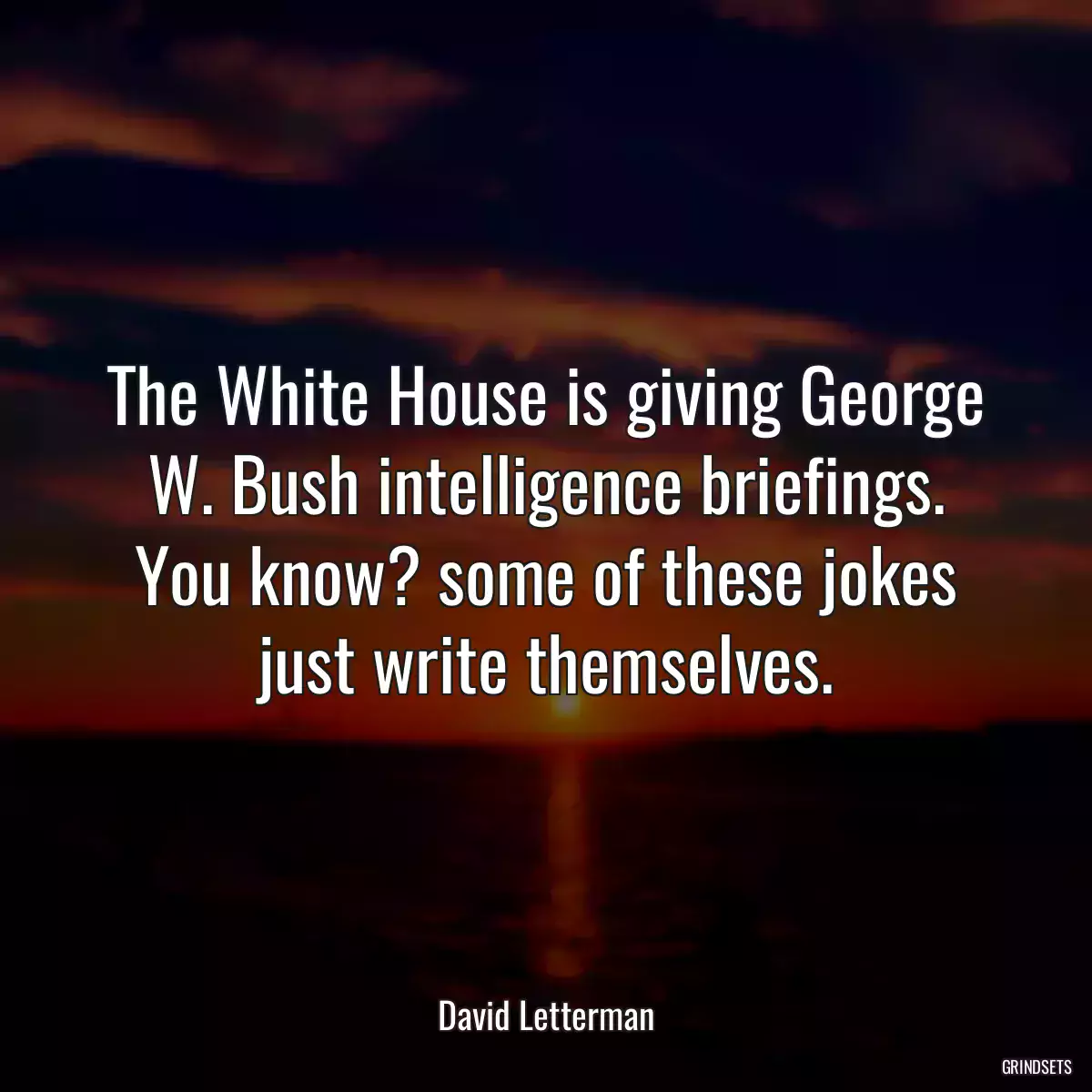 The White House is giving George W. Bush intelligence briefings. You know? some of these jokes just write themselves.